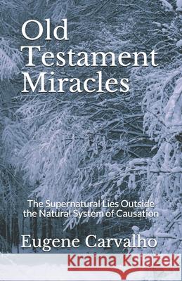 Old Testament Miracles: The Supernatural Lies Outside the Natural System of Causation Eugene Carvalho 9781799037224 Independently Published
