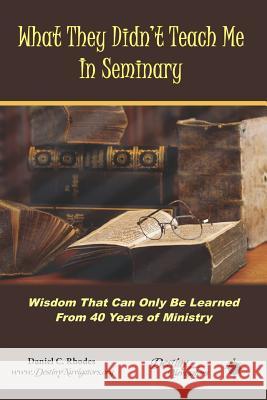 What They Didn't Teach Me in Seminary: Wisdom That Can Only Be Learned from 40 Years of Ministry Daniel C. Rhodes 9781799041306 Independently Published