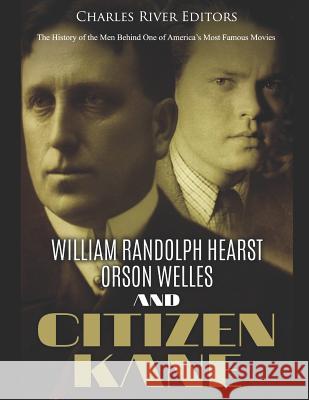 William Randolph Hearst, Orson Welles, and Citizen Kane: The History of the Men Behind One of America's Most Famous Movies Charles River Editors 9781799043959
