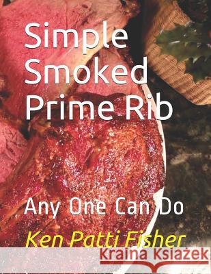 Simple Smoked Prime Rib: Any One Can Do Patti Fisher Ken Fisher 9781799065371 Independently Published