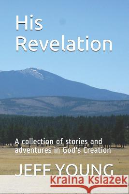 His Revelation: A Collection of Stories and Adventures in God's Creation Jeff T. Young 9781799075172