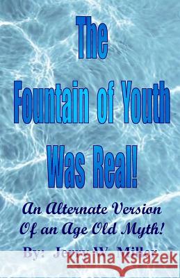 The Fountain of Youth Was Real!: An Alternate Version of an Age Old Myth! Jerry Wayne Miller 9781799077251