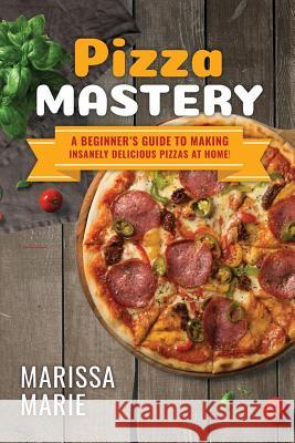 Pizza Mastery: A Beginner's Guide to Making Insanely Delicious Pizzas at Home! Marissa Marie 9781799085997 Independently Published