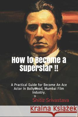 How to Become a Superstar !!: A Practical Guide to Become an Ace Actor in Bollywood, Mumbai Film Industry. Shitiz Srivastava 9781799095125 Independently Published