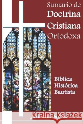 Sumario de Doctrina Cristiana Ortodoxa: Bíblica, Histórica, Bautista (Principios) de la Cruz, Juan C. 9781799105626 Independently Published