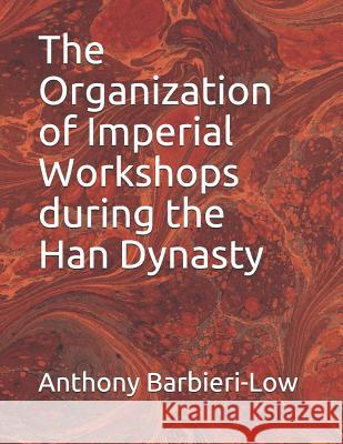 The Organization of Imperial Workshops During the Han Dynasty Anthony Jerome Barbieri-Low 9781799106159 Independently Published