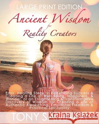 Ancient Wisdom for Reality Creators: Easy & Practical Healing Steps to Create a Life of Authentic Awakening, Emotional Freedom, Well-Being, Happiness, Tony Samara 9781799111986