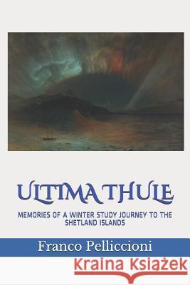 Ultima Thule: Memories of a Winter Study Journey to the Shetland Islands Franco Pelliccioni 9781799117599 Independently Published