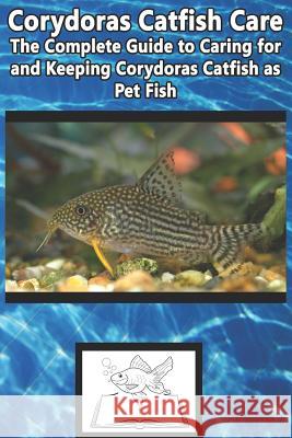 Corydoras Catfish Care: The Complete Guide to Caring for and Keeping Corydoras Catfish as Pet Fish Tabitha Jones 9781799120377 Independently Published