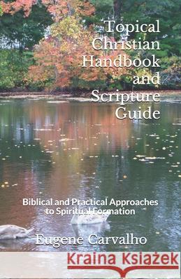 Topical Christian Handbook and Scripture Guide: Biblical and Practical Approaches to Spiritual Formation Eugene Carvalho 9781799120971 Independently Published
