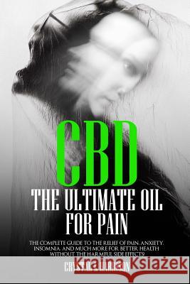 CBD: The Ultimate Oil for Pain the Complete Guide to the Relief of Pain, Anxiety, Insomnia, and Much More for Better Health Crystal L. Harrison 9781799122500