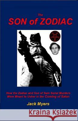 The Son of Zodiac: How the Zodiac and Son of Sam Serial Murders Were Meant to Usher in the Coming of Satan Jack Myers 9781799141143