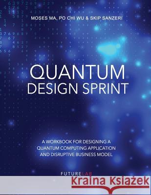 Quantum Design Sprint: A Workbook for Designing a Quantum Computing Application and Disruptive Business Model Po Chi Wu Skip Sanzeri Langdon Morris 9781799143864