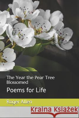 The Year the Pear Tree Blossomed: Poems for Life Janet Elizabeth Allen Roger James Allen 9781799144571