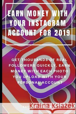 Earn Money with Your Instagram Account for 2019: Get Thousands of Real Followers Quickly, Earn Money with Each Photo You Upload with Your Personal Acc Gaston Echevarria 9781799146797 Independently Published