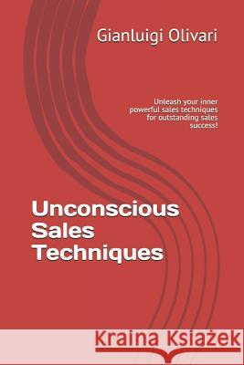 Unconscious Sales Techniques: Unleash Your Inner Powerful Sales Techniques for Outstanding Sales Success! Gianluigi Olivari 9781799186267 Independently Published