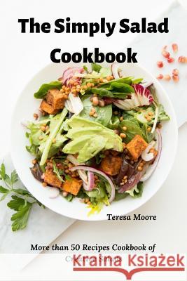 The Simply Salad Cookbook: More Than 50 Recipes Cookbook of Creative Salads Teresa Moore 9781799201052 Independently Published