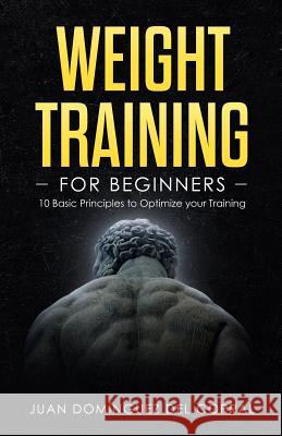 Weight Training for Beginners: 10 Basic Principles to Optimize Your Training Ana De Jose Agustin Talero Juan Domingue 9781799206231 Independently Published
