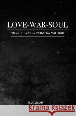 Love, War, and Soul: Poems of Passion, Darkness, and Light Rian Adams 9781799226765 Independently Published