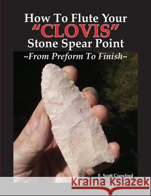 How To Flute Your CLOVIS Stone Spear Point From Preform To Finish Crawford, F. Scott 9781799228950 Independently Published