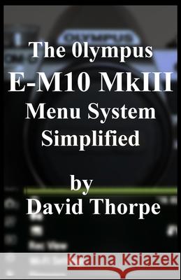 The Olympus E-M10 MkIII Menu System Simplified Thorpe, David 9781799229476