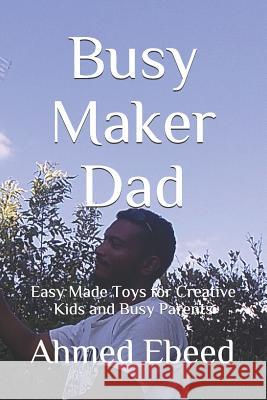 Busy Maker Dad: Easy Made Toys for Creative Kids and Busy Parents Sarah Medhat Ahmed Ebeed 9781799245889 Independently Published