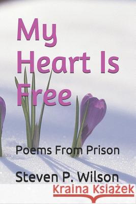 My Heart Is Free: Poems from Prison Steven P. Wilson 9781799271413 Independently Published