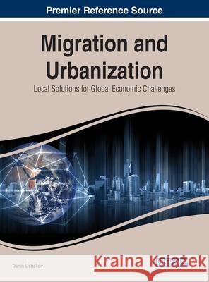 Migration and Urbanization: Local Solutions for Global Economic Challenges Denis Ushakov 9781799801115 Business Science Reference