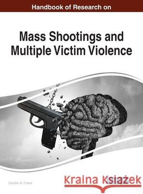 Handbook of Research on Mass Shootings and Multiple Victim Violence Gordon a. Crews 9781799801139 Information Science Reference