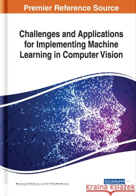 Challenges and Applications for Implementing Machine Learning in Computer Vision Ramgopal Kashyap A.V. Senthil Kumar  9781799801825 Business Science Reference