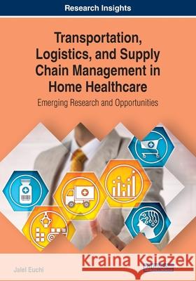 Transportation, Logistics, and Supply Chain Management in Home Healthcare: Emerging Research and Opportunities Euchi, Jalel 9781799802693 IGI Global