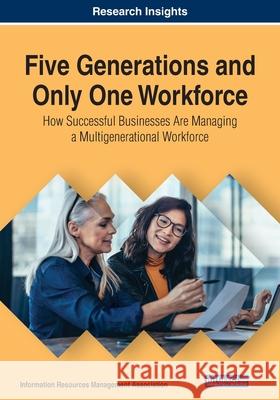 Five Generations and Only One Workforce: How Successful Businesses Are Managing a Multigenerational Workforce Management Association, Information Reso 9781799804383 IGI Global