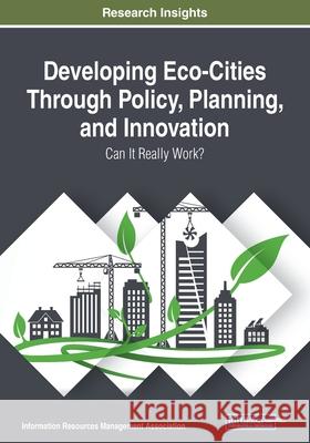 Developing Eco-Cities Through Policy, Planning, and Innovation: Can It Really Work? Management Association, Information Reso 9781799804420