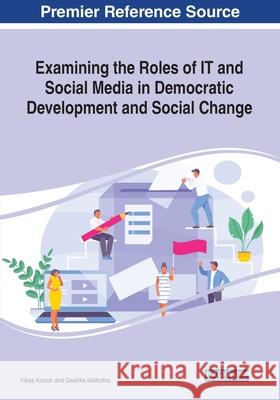 Examining the Roles of IT and Social Media in Democratic Development and Social Change Vikas Kumar Geetika Malhotra 9781799817925 Information Science Reference