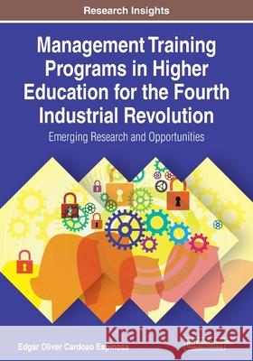 Management Training Programs in Higher Education for the Fourth Industrial Revolution: Emerging Research and Opportunities Edgar Oliver Cardos 9781799818762 Information Science Reference