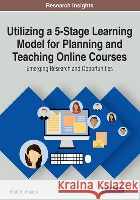 Utilizing a 5-Stage Learning Model for Planning and Teaching Online Courses: Emerging Research and Opportunities Riad S. Aisami   9781799820437 Business Science Reference
