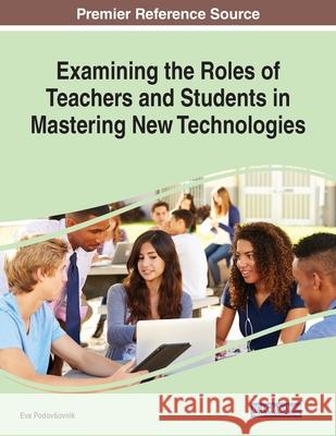 Examining the Roles of Teachers and Students in Mastering New Technologies Eva Podovsovnik   9781799821052 Business Science Reference