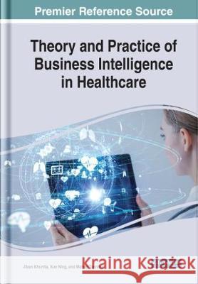 Theory and Practice of Business Intelligence in Healthcare Jiban Khuntia Xue Ning Mohan Tanniru 9781799823100 Medical Information Science Reference