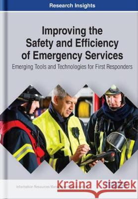 Improving the Safety and Efficiency of Emergency Services: Emerging Tools and Technologies for First Responders Information Resources Management Associa   9781799825357 Business Science Reference