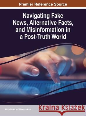 Navigating Fake News, Alternative Facts, and Misinformation in a Post-Truth World Kimiz Dalkir Rebecca Katz  9781799825432 Business Science Reference
