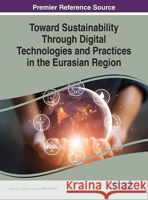 Toward Sustainability Through Digital Technologies and Practices in the Eurasian Region Gainiya Tazhina, Judith Parker 9781799825517 Eurospan (JL)