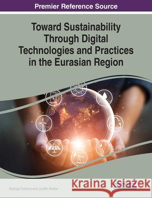 Toward Sustainability Through Digital Technologies and Practices in the Eurasian Region Gainiya Tazhina, Judith Parker 9781799825524 Eurospan (JL)