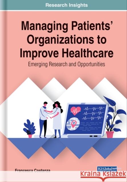 Managing Patients' Organizations to Improve Healthcare: Emerging Research and Opportunities Francesca Costanza   9781799826538 Business Science Reference