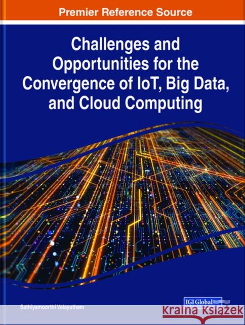 Challenges and Opportunities for the Convergence of IoT, Big Data, and Cloud Computing Sathiyamoorthi Velayutham 9781799831112