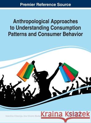 Anthropological Approaches to Understanding Consumption Patterns and Consumer Behavior Valentina Chkoniya Ana Oliveira Madsen Paata Bukhrashvili 9781799831150 Business Science Reference