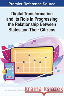 Digital Transformation and Its Role in Progressing the Relationship Between States and Their Citizens Sam B. Edwards III Diogo Santos  9781799831525 Business Science Reference