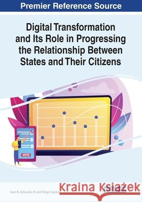 Digital Transformation and Its Role in Progressing the Relationship Between States and Their Citizens Sam B. Edwards III Diogo Santos  9781799831532 Business Science Reference