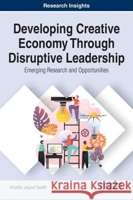 Developing Creative Economy Through Disruptive Leadership: Emerging Research and Opportunities Kristin Joyce Tardif   9781799834168 Business Science Reference
