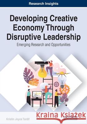 Developing Creative Economy Through Disruptive Leadership: Emerging Research and Opportunities Tardif, Kristin Joyce 9781799834175 Business Science Reference