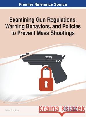 Examining Gun Regulations, Warning Behaviors, and Policies to Prevent Mass Shootings Selina E. M. Kerr 9781799839163 Information Science Reference